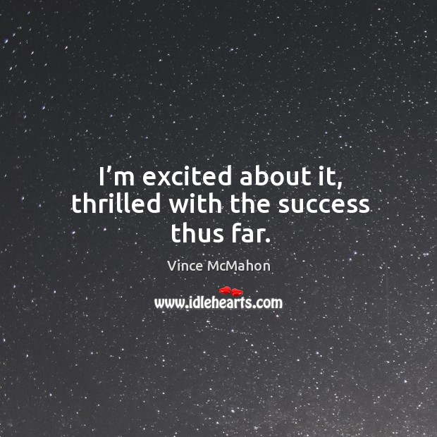 I’m excited about it, thrilled with the success thus far. Vince McMahon Picture Quote