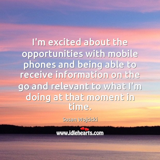 I’m excited about the opportunities with mobile phones and being able to Image