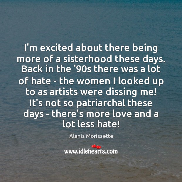 I’m excited about there being more of a sisterhood these days. Back Alanis Morissette Picture Quote