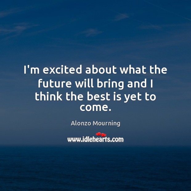 I’m excited about what the future will bring and I think the best is yet to come. Alonzo Mourning Picture Quote