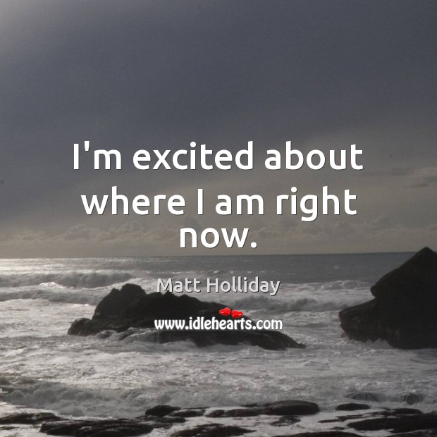 I’m excited about where I am right now. Matt Holliday Picture Quote