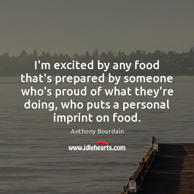 I’m excited by any food that’s prepared by someone who’s proud of Anthony Bourdain Picture Quote