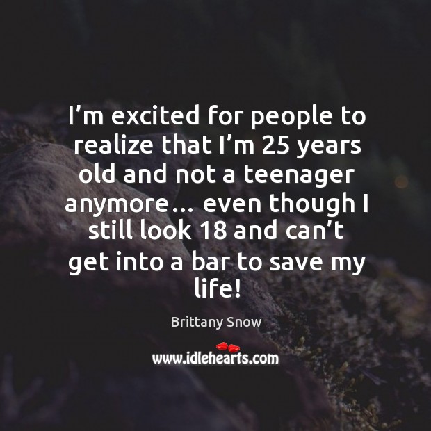 I’m excited for people to realize that I’m 25 years old and not a teenager anymore… Brittany Snow Picture Quote