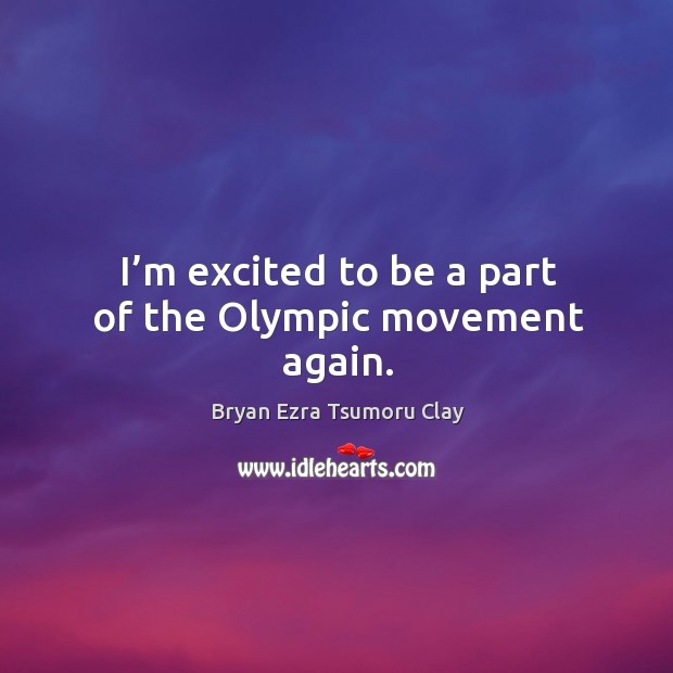 I’m excited to be a part of the olympic movement again. Bryan Ezra Tsumoru Clay Picture Quote