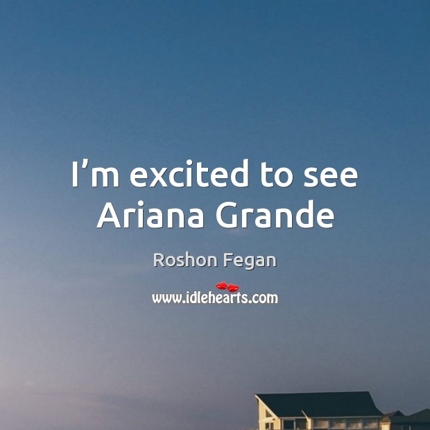 I’m excited to see Ariana Grande Roshon Fegan Picture Quote