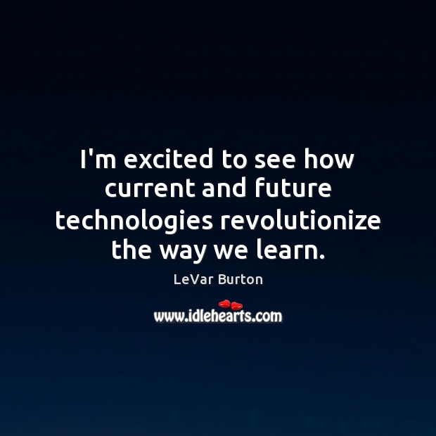I’m excited to see how current and future technologies revolutionize the way we learn. LeVar Burton Picture Quote
