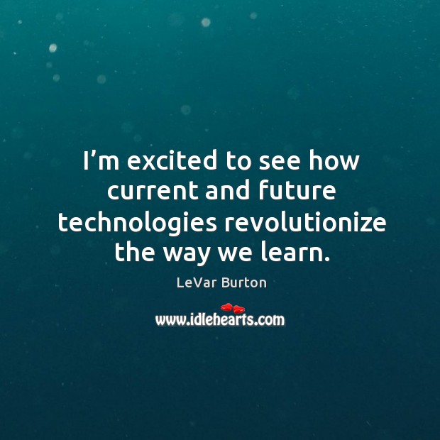I’m excited to see how current and future technologies revolutionize the way we learn. LeVar Burton Picture Quote