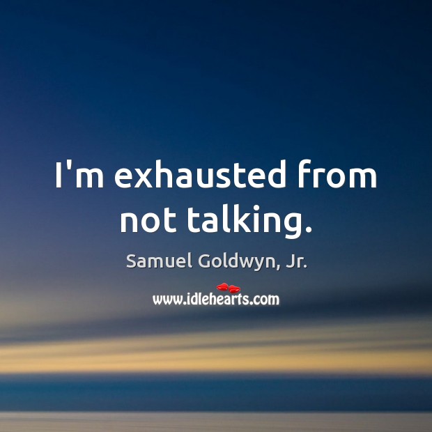 I’m exhausted from not talking. Samuel Goldwyn, Jr. Picture Quote