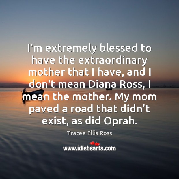 I’m extremely blessed to have the extraordinary mother that I have, and Tracee Ellis Ross Picture Quote