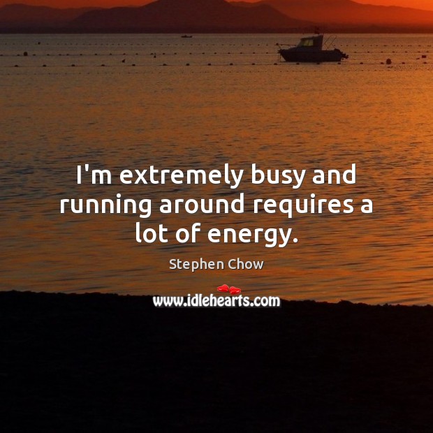 I’m extremely busy and running around requires a lot of energy. Stephen Chow Picture Quote