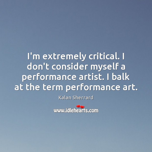 I’m extremely critical. I don’t consider myself a performance artist. I balk Kalan Sherrard Picture Quote