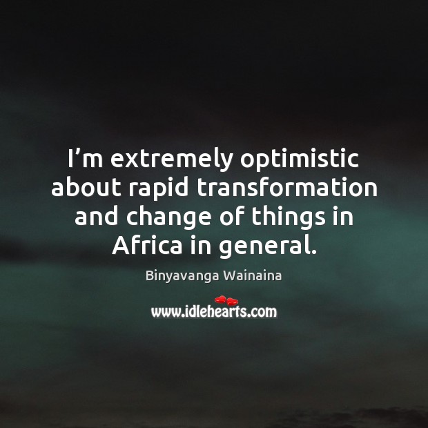 I’m extremely optimistic about rapid transformation and change of things in Binyavanga Wainaina Picture Quote