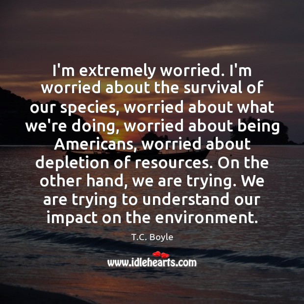 I’m extremely worried. I’m worried about the survival of our species, worried T.C. Boyle Picture Quote