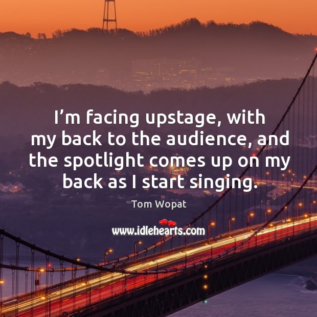 I’m facing upstage, with my back to the audience, and the spotlight comes up on my back as I start singing. Tom Wopat Picture Quote