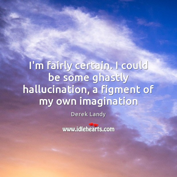 I’m fairly certain. I could be some ghastly hallucination, a figment of my own imagination Derek Landy Picture Quote