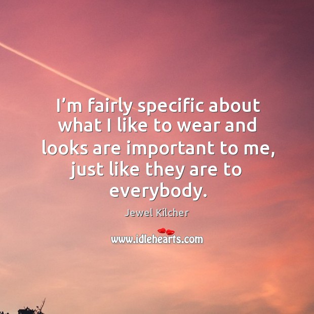 I’m fairly specific about what I like to wear and looks are important to me, just like they are to everybody. Jewel Kilcher Picture Quote