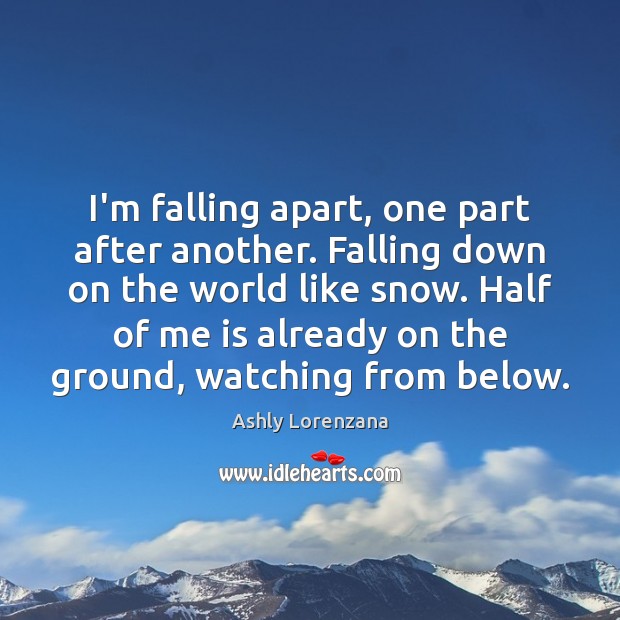 I’m falling apart, one part after another. Falling down on the world Ashly Lorenzana Picture Quote