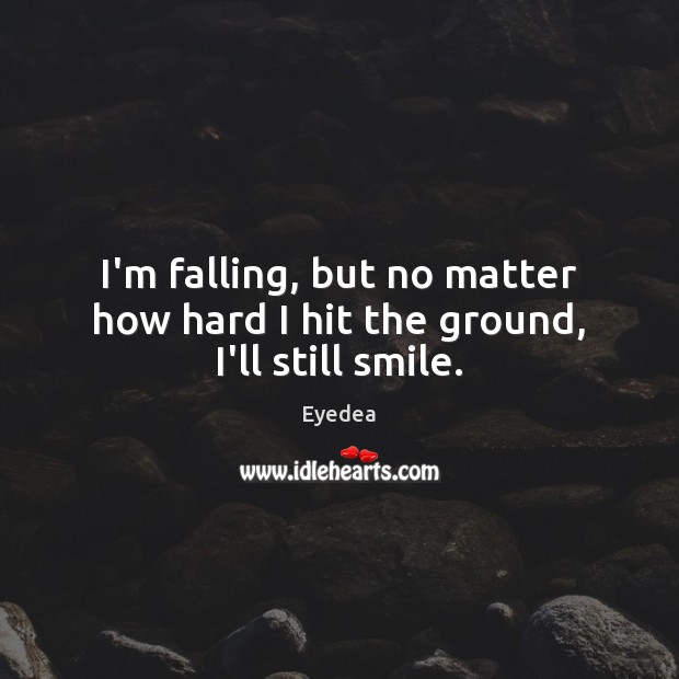 I’m falling, but no matter how hard I hit the ground, I’ll still smile. Eyedea Picture Quote