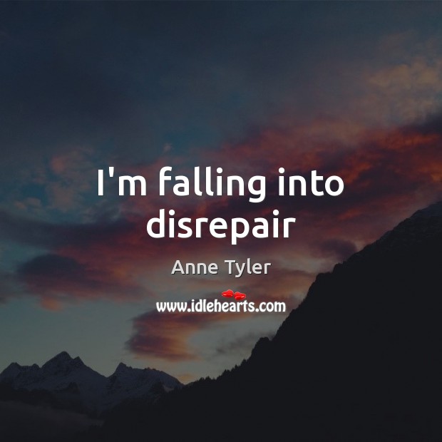 I’m falling into disrepair Anne Tyler Picture Quote