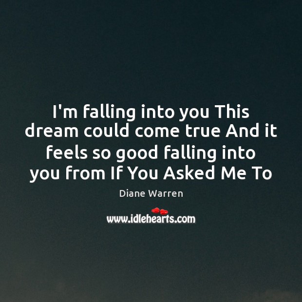 I’m falling into you This dream could come true And it feels Diane Warren Picture Quote