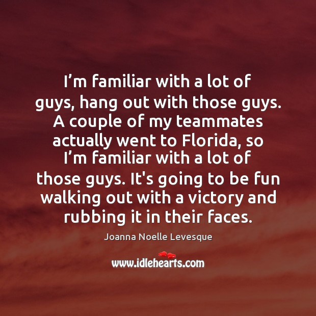 I’m familiar with a lot of guys, hang out with those Joanna Noelle Levesque Picture Quote