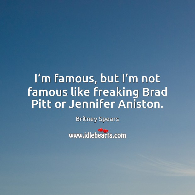 I’m famous, but I’m not famous like freaking Brad Pitt or Jennifer Aniston. Britney Spears Picture Quote