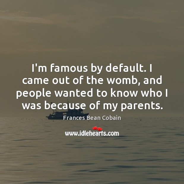 I’m famous by default. I came out of the womb, and people Frances Bean Cobain Picture Quote