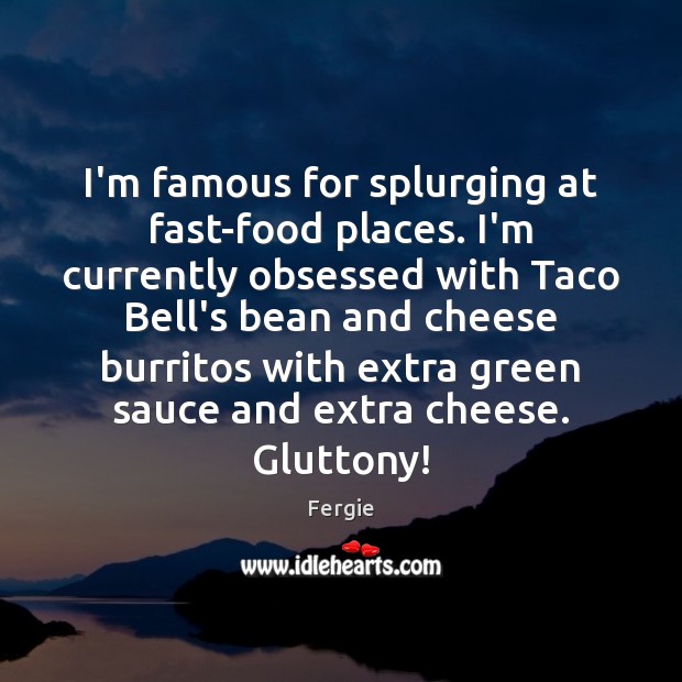 I’m famous for splurging at fast-food places. I’m currently obsessed with Taco Fergie Picture Quote