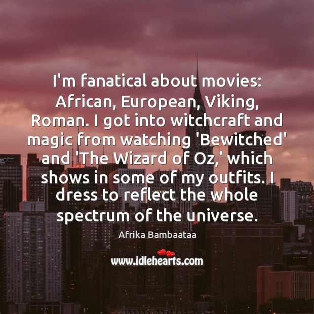 I’m fanatical about movies: African, European, Viking, Roman. I got into witchcraft 