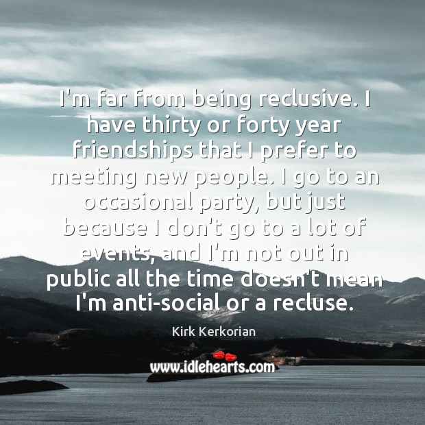 I’m far from being reclusive. I have thirty or forty year friendships Image