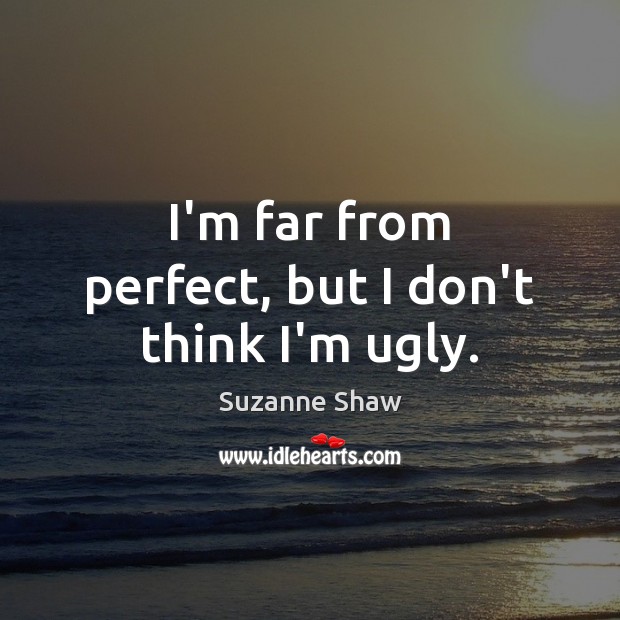 I’m far from perfect, but I don’t think I’m ugly. Suzanne Shaw Picture Quote