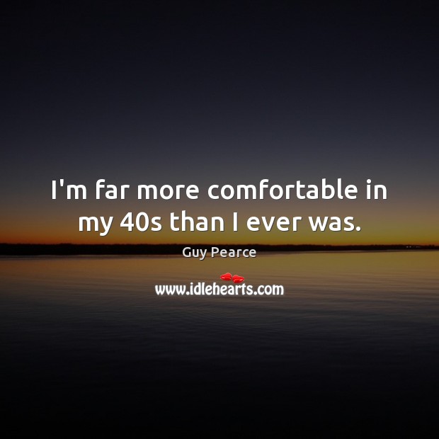 I’m far more comfortable in my 40s than I ever was. Guy Pearce Picture Quote