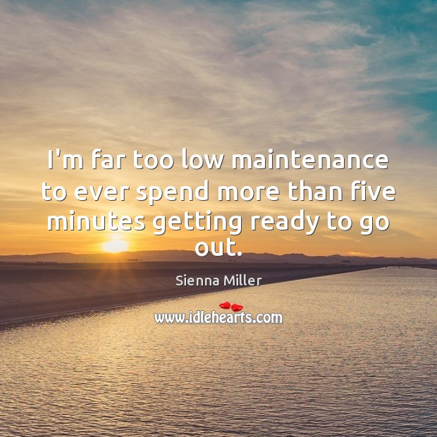 I’m far too low maintenance to ever spend more than five minutes getting ready to go out. Sienna Miller Picture Quote