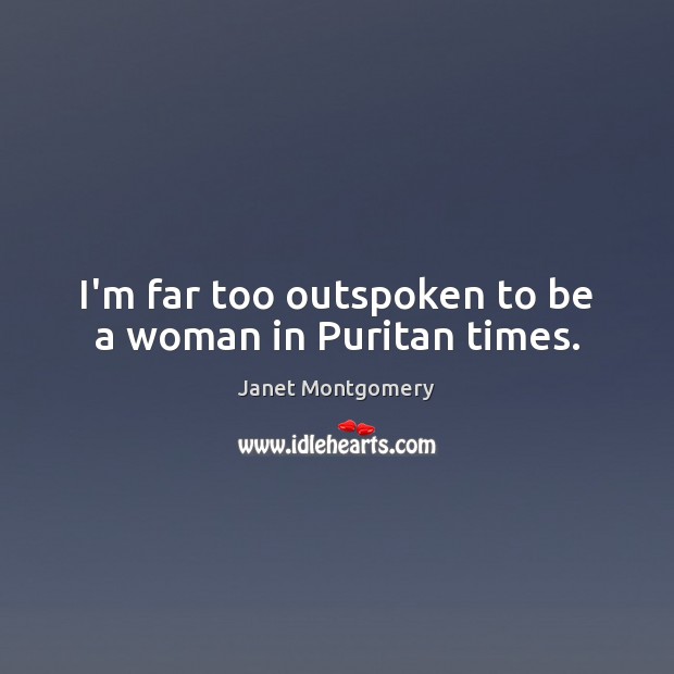 I’m far too outspoken to be a woman in Puritan times. Janet Montgomery Picture Quote
