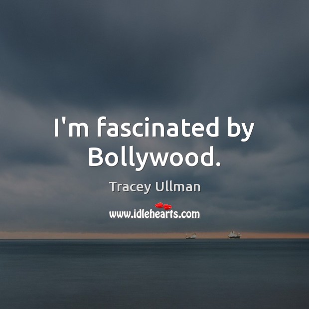 I’m fascinated by Bollywood. Tracey Ullman Picture Quote