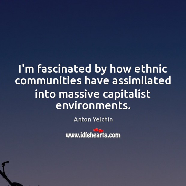 I’m fascinated by how ethnic communities have assimilated into massive capitalist environments. Anton Yelchin Picture Quote
