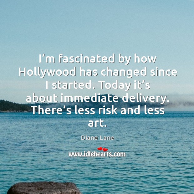 I’m fascinated by how hollywood has changed since I started. Today it’s about immediate delivery. Image