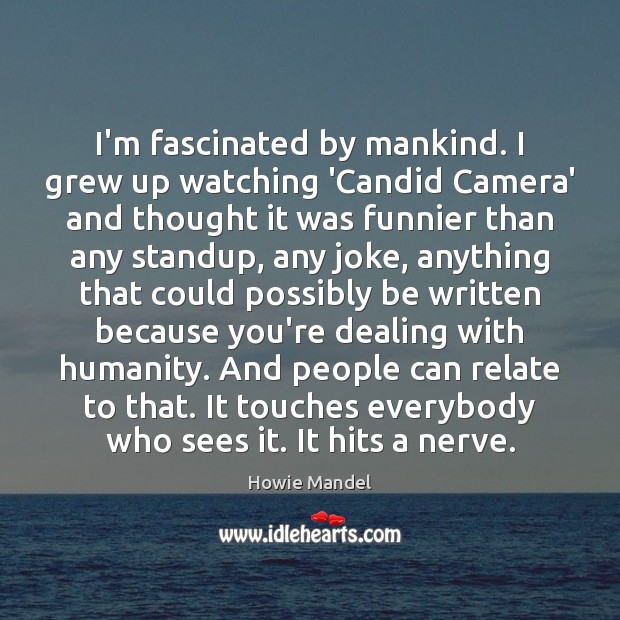 I’m fascinated by mankind. I grew up watching ‘Candid Camera’ and thought Howie Mandel Picture Quote