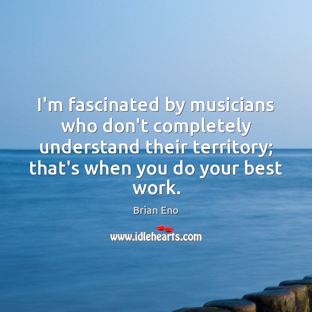 I’m fascinated by musicians who don’t completely understand their territory; that’s when Brian Eno Picture Quote