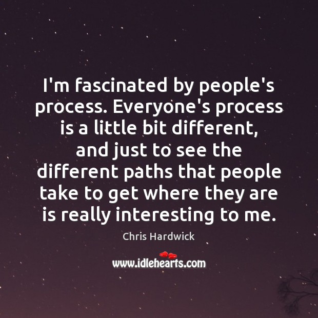 I’m fascinated by people’s process. Everyone’s process is a little bit different, Chris Hardwick Picture Quote