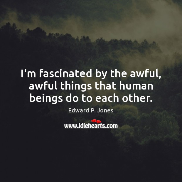 I’m fascinated by the awful, awful things that human beings do to each other. Edward P. Jones Picture Quote