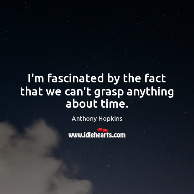 I’m fascinated by the fact that we can’t grasp anything about time. Anthony Hopkins Picture Quote