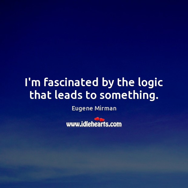 I’m fascinated by the logic that leads to something. Image