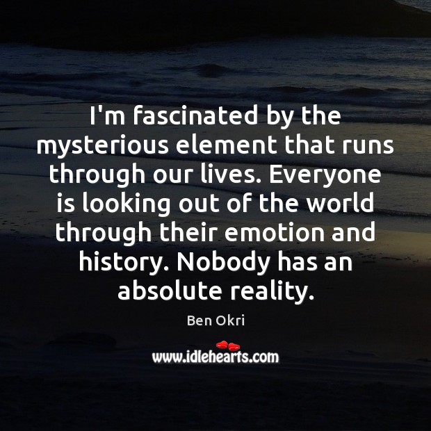 I’m fascinated by the mysterious element that runs through our lives. Everyone 