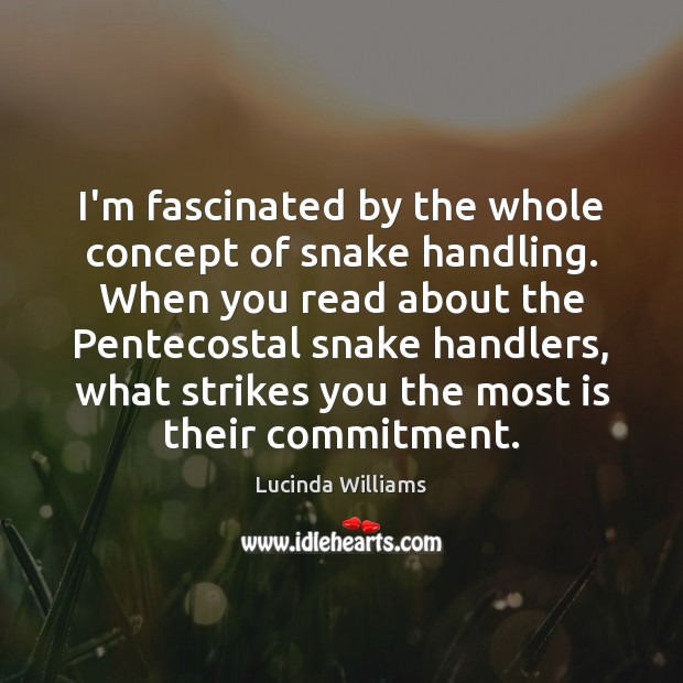 I’m fascinated by the whole concept of snake handling. When you read Lucinda Williams Picture Quote