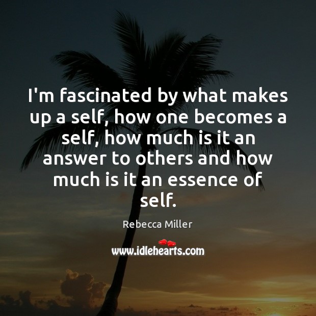 I’m fascinated by what makes up a self, how one becomes a Image