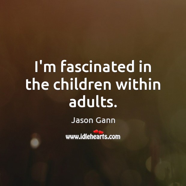 I’m fascinated in the children within adults. Jason Gann Picture Quote