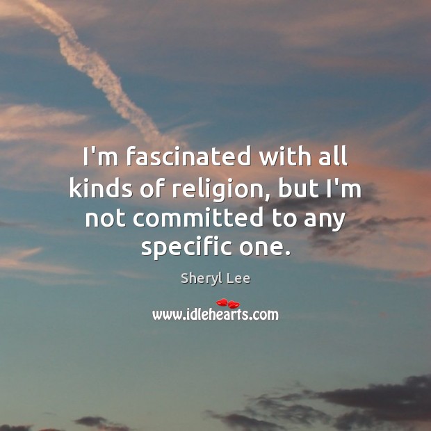I’m fascinated with all kinds of religion, but I’m not committed to any specific one. Sheryl Lee Picture Quote