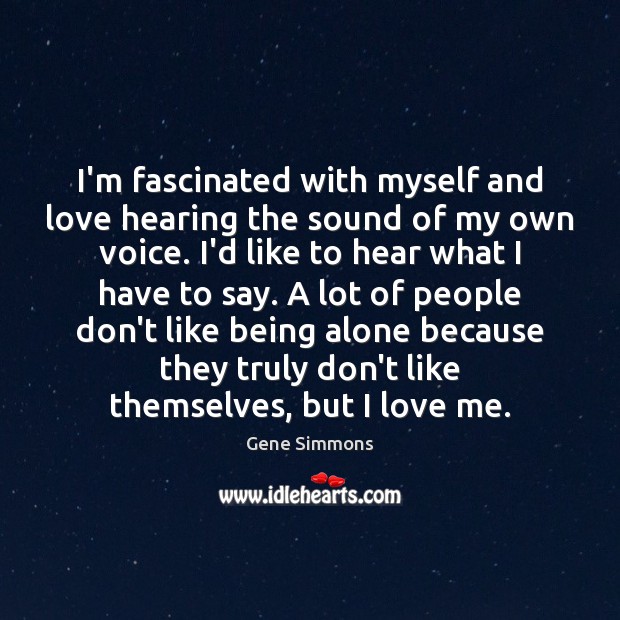 I’m fascinated with myself and love hearing the sound of my own 