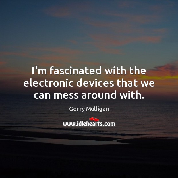 I’m fascinated with the electronic devices that we can mess around with. Gerry Mulligan Picture Quote